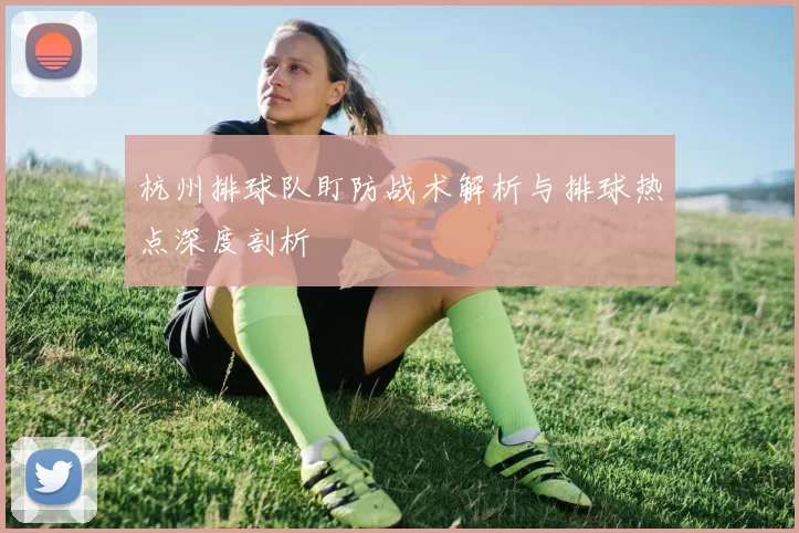 杭州排球队盯防战术解析与排球热点深度剖析