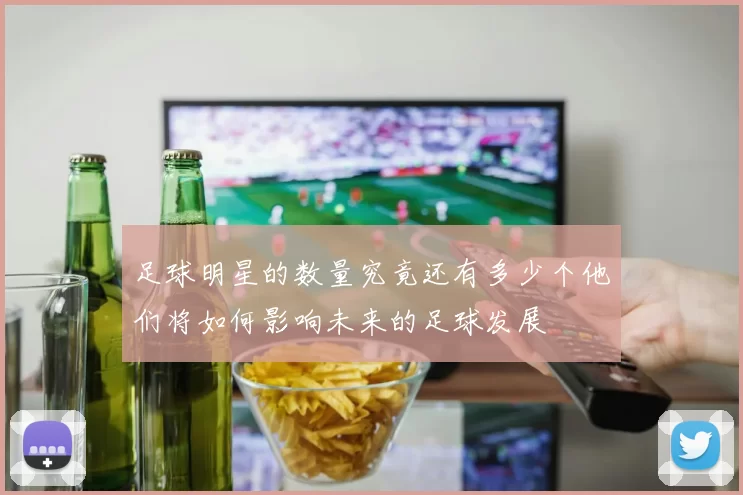 足球明星的数量究竟还有多少个他们将如何影响未来的足球发展