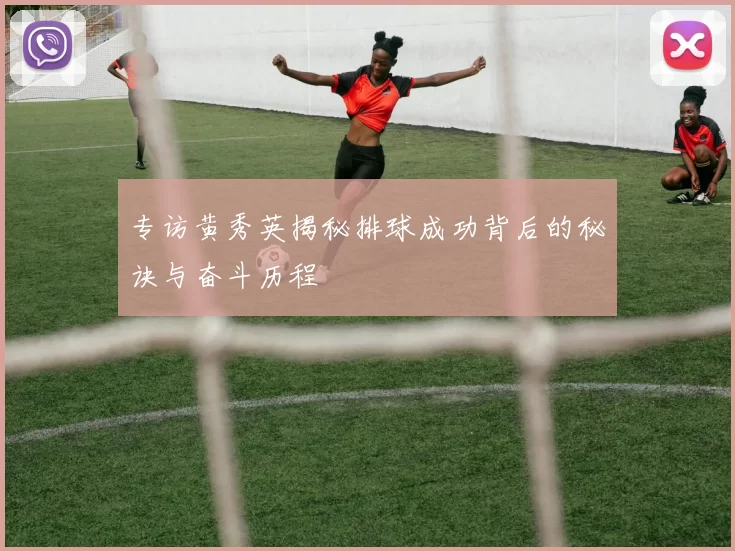 专访黄秀英揭秘排球成功背后的秘诀与奋斗历程