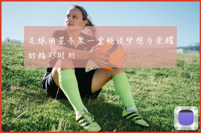 足球明星齐聚一堂畅谈梦想与荣耀的精彩时刻