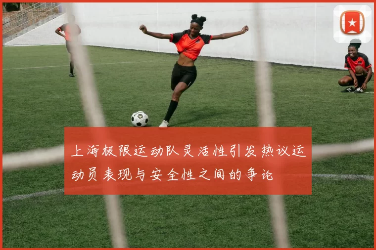 上海极限运动队灵活性引发热议运动员表现与安全性之间的争论