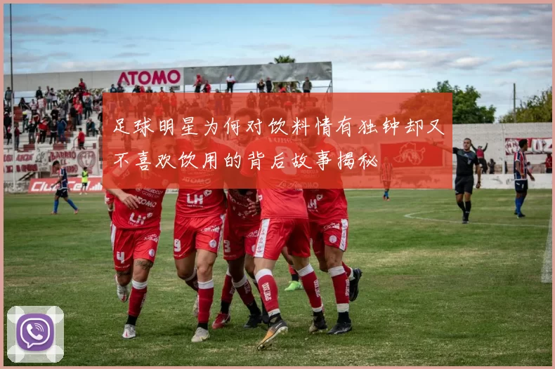 足球明星为何对饮料情有独钟却又不喜欢饮用的背后故事揭秘