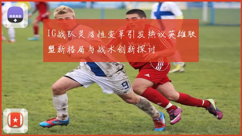 IG战队灵活性变革引发热议英雄联盟新格局与战术创新探讨