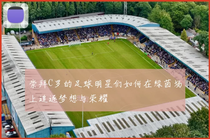 崇拜C罗的足球明星们如何在绿茵场上追逐梦想与荣耀