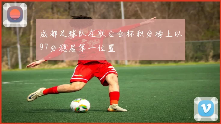 成都足球队在联合会杯积分榜上以97分稳居第一位置