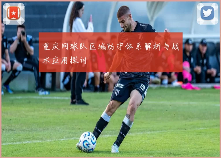 重庆网球队区域防守体系解析与战术应用探讨