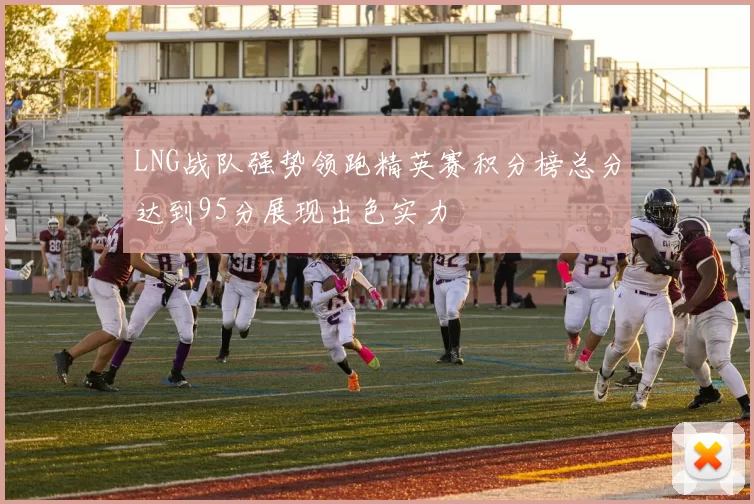 LNG战队强势领跑精英赛积分榜总分达到95分展现出色实力