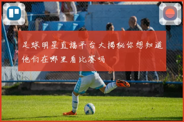 足球明星直播平台大揭秘你想知道他们在哪里看比赛吗