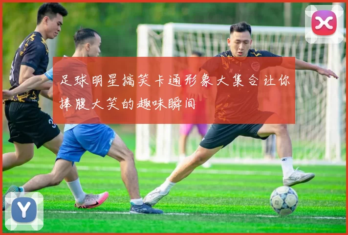 足球明星搞笑卡通形象大集合让你捧腹大笑的趣味瞬间