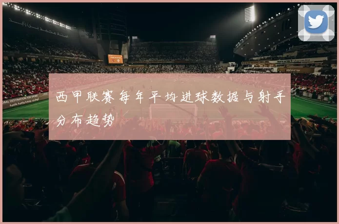 西甲联赛每年平均进球数据与射手分布趋势