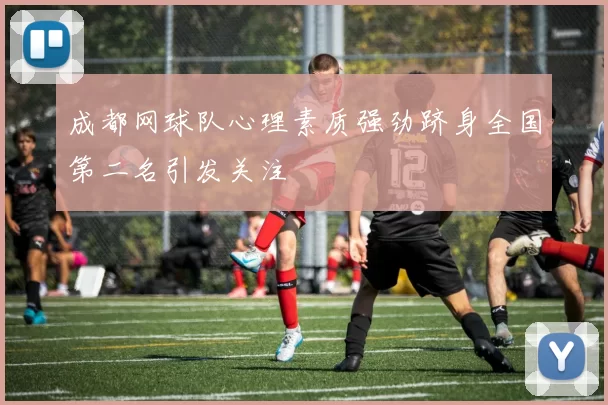 成都网球队心理素质强劲跻身全国第二名引发关注