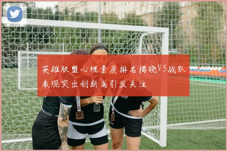 英雄联盟心理素质排名揭晓V5战队表现突出创新高引发关注