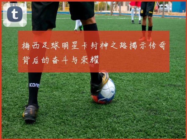 梅西足球明星卡封神之路揭示传奇背后的奋斗与荣耀