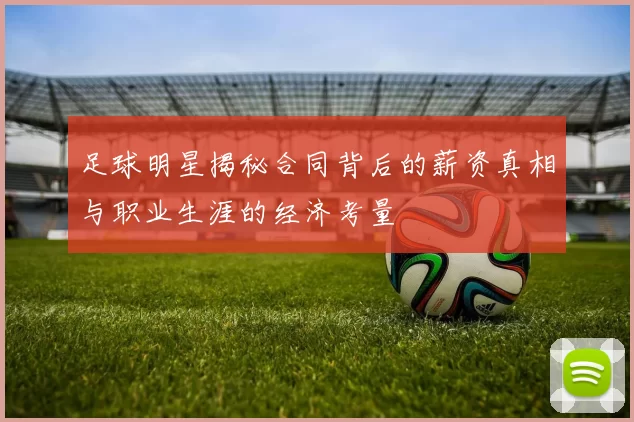 足球明星揭秘合同背后的薪资真相与职业生涯的经济考量