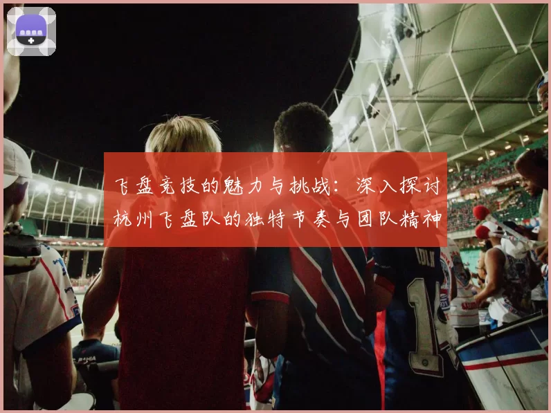飞盘竞技的魅力与挑战：深入探讨杭州飞盘队的独特节奏与团队精神