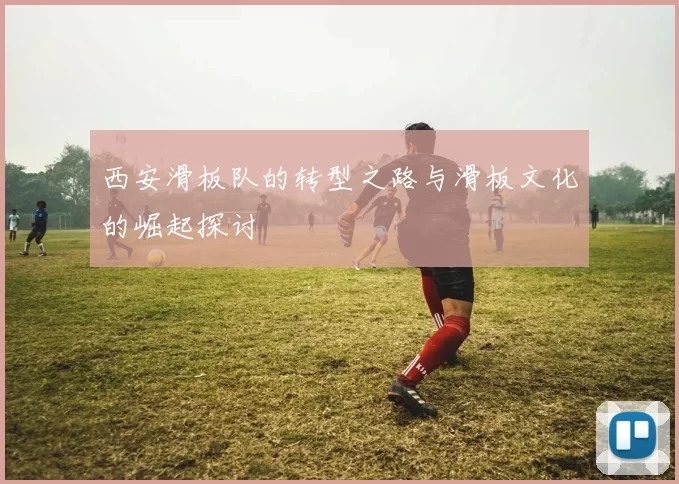 西安滑板队的转型之路与滑板文化的崛起探讨
