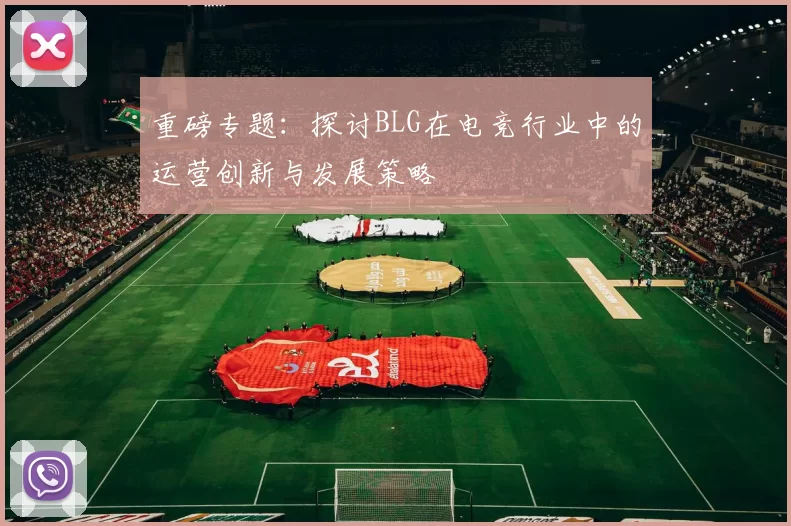 重磅专题：探讨BLG在电竞行业中的运营创新与发展策略