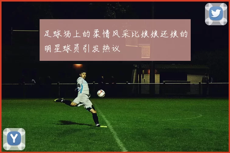 足球场上的柔情风采比娘娘还娘的明星球员引发热议