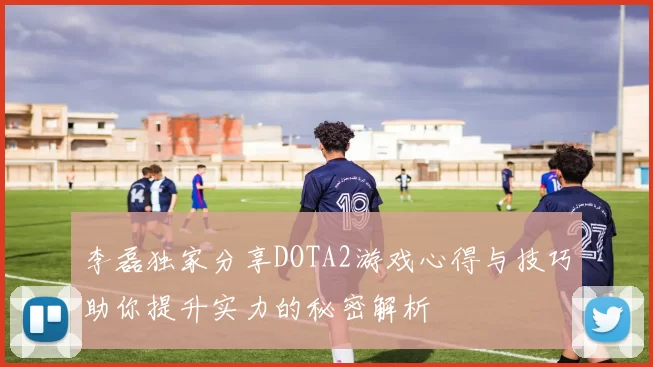 李磊独家分享DOTA2游戏心得与技巧助你提升实力的秘密解析