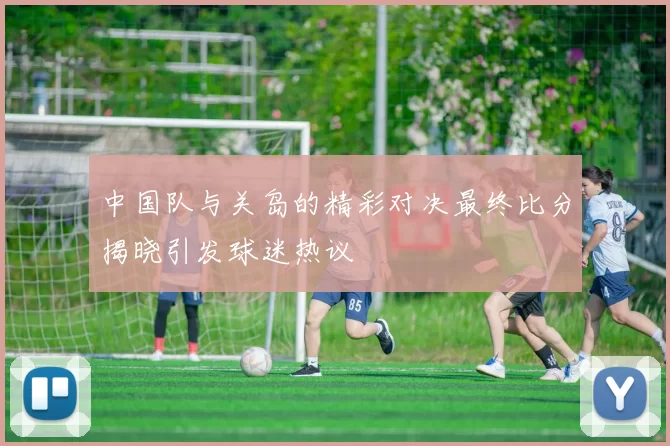 中国队与关岛的精彩对决最终比分揭晓引发球迷热议