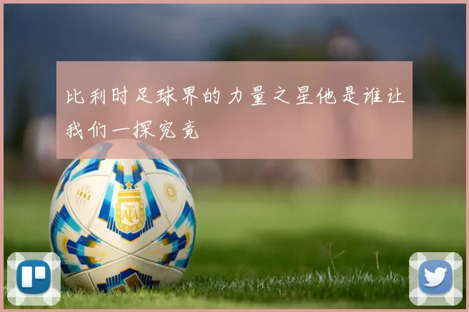 比利时足球界的力量之星他是谁让我们一探究竟