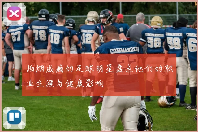 抽烟成瘾的足球明星盘点他们的职业生涯与健康影响