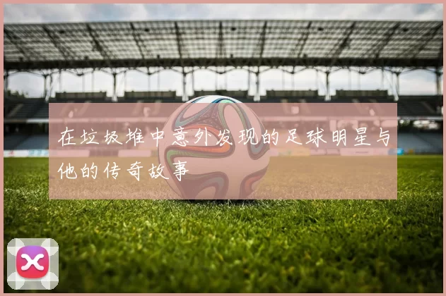 在垃圾堆中意外发现的足球明星与他的传奇故事