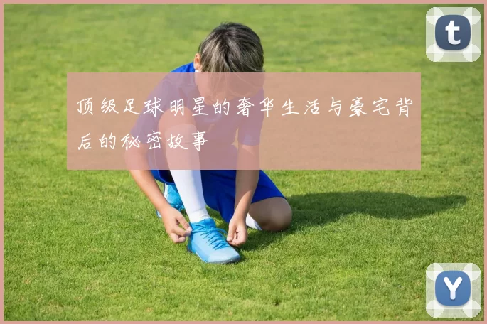 顶级足球明星的奢华生活与豪宅背后的秘密故事