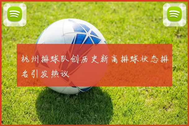 杭州排球队创历史新高排球状态排名引发热议