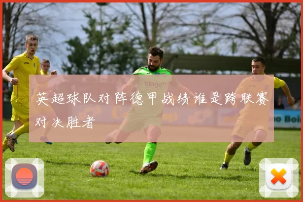 英超球队对阵德甲战绩谁是跨联赛对决胜者