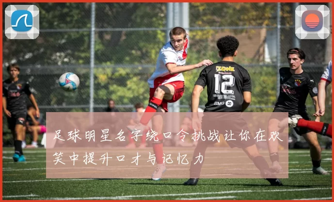足球明星名字绕口令挑战让你在欢笑中提升口才与记忆力