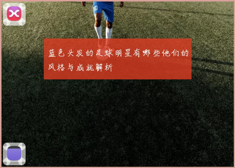 蓝色头发的足球明星有哪些他们的风格与成就解析