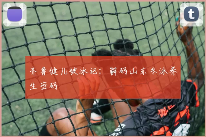 齐鲁健儿破冰记：解码山东冬泳养生密码