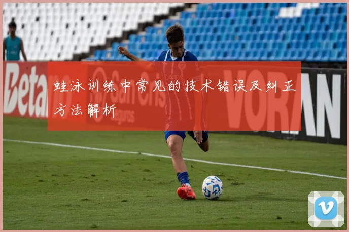蛙泳训练中常见的技术错误及纠正方法解析
