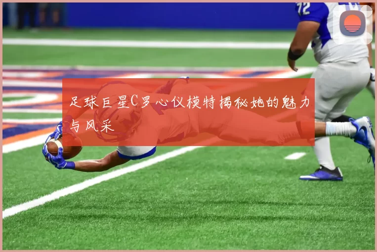 足球巨星C罗心仪模特揭秘她的魅力与风采