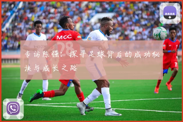 专访陈强：探寻足球背后的成功秘诀与成长之路