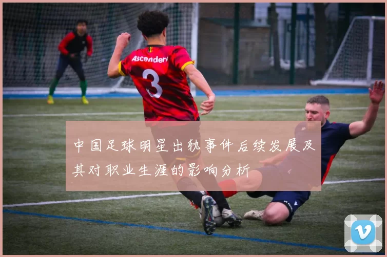 中国足球明星出轨事件后续发展及其对职业生涯的影响分析