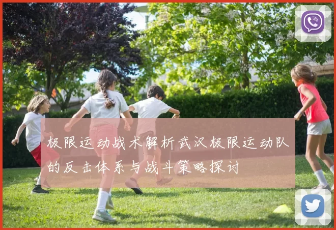 极限运动战术解析武汉极限运动队的反击体系与战斗策略探讨