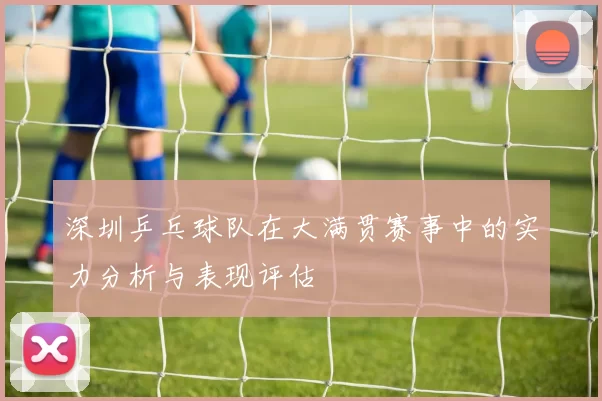 深圳乒乓球队在大满贯赛事中的实力分析与表现评估