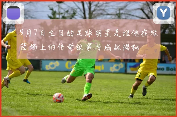 9月7日生日的足球明星是谁他在绿茵场上的传奇故事与成就揭秘