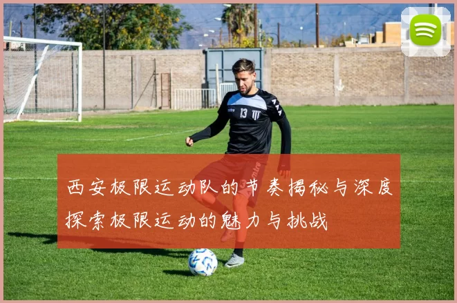 西安极限运动队的节奏揭秘与深度探索极限运动的魅力与挑战