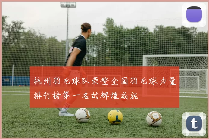 杭州羽毛球队荣登全国羽毛球力量排行榜第一名的辉煌成就