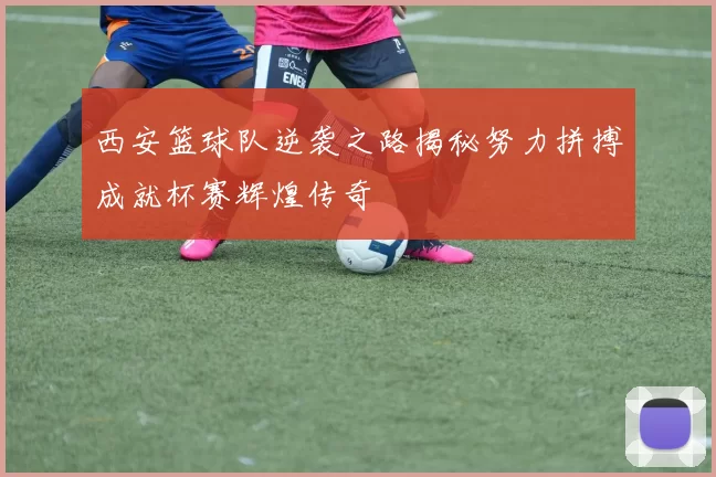 西安篮球队逆袭之路揭秘努力拼搏成就杯赛辉煌传奇