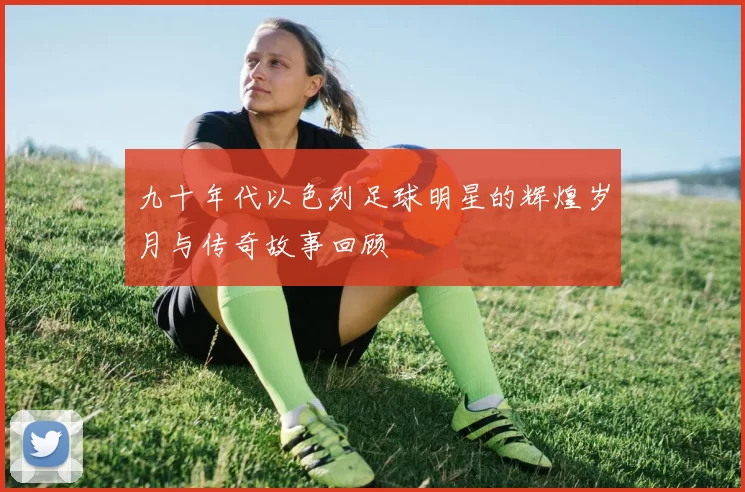 九十年代以色列足球明星的辉煌岁月与传奇故事回顾