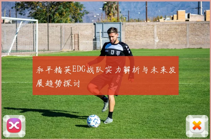 和平精英EDG战队实力解析与未来发展趋势探讨