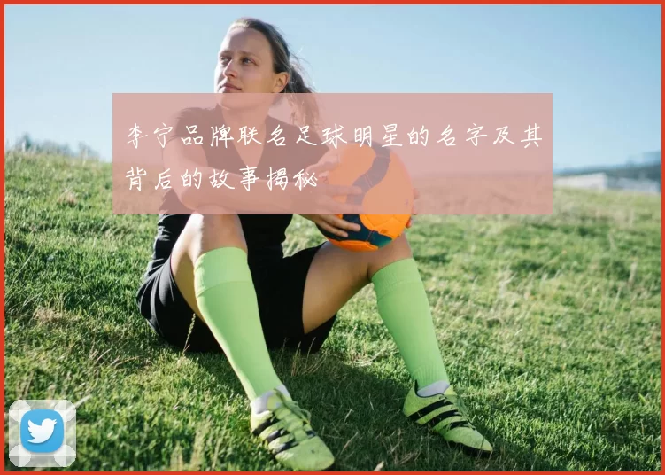 李宁品牌联名足球明星的名字及其背后的故事揭秘