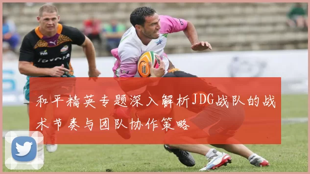 和平精英专题深入解析JDG战队的战术节奏与团队协作策略