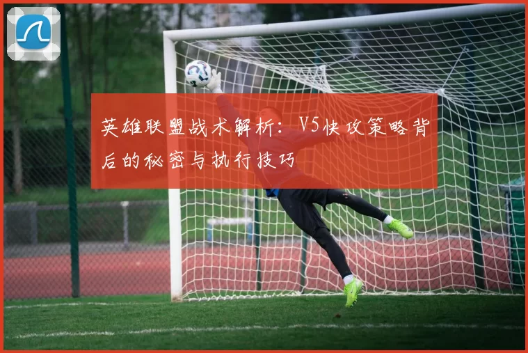 英雄联盟战术解析：V5快攻策略背后的秘密与执行技巧