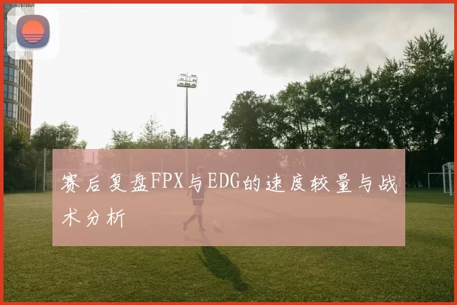 赛后复盘FPX与EDG的速度较量与战术分析