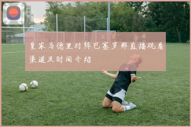 皇家马德里对阵巴塞罗那直播观看渠道及时间介绍
